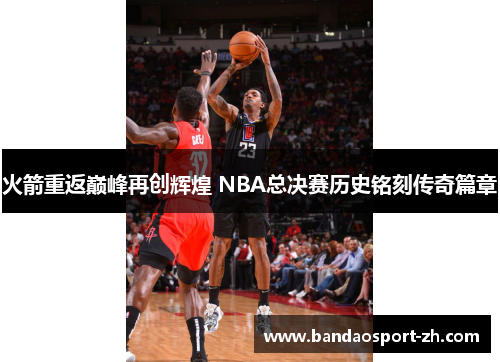 火箭重返巅峰再创辉煌 NBA总决赛历史铭刻传奇篇章